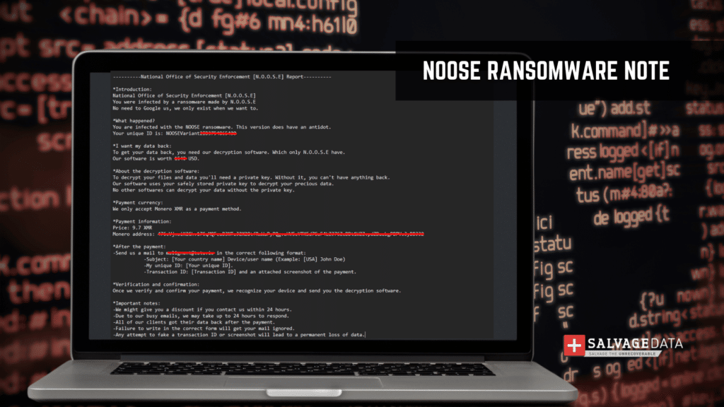 ----------National Office of Security Enforcement [N.O.O.S.E] Report---------- *Introduction: National Office of Security Enforcement [N.O.O.S.E] You were infected by a ransomware made by N.O.O.S.E No need to Google us, we only exist when we want to. *What happened? You are infected with the NOOSE ransomware. This version does have an antidot. Your unique ID is: NOOSEVariant2ID3754865400 *I want my data back: To get your data back, you need our decryption software. Which only N.O.O.S.E have. Our software is worth 1540 USD. *About the decryption software: To decrypt your files and data you'll need a private key. Without it, you can't have anything back. Our software uses your safely stored private key to decrypt your precious data. No other softwares can decrypt your data without the private key. *Payment currency: We only accept Monero XMR as a payment method. *Payment information: Price: 9.7 XMR Monero address: 476cVjnoiK2Ghv17CqMQFeuB3NTzJ2X28tfRmWaPyPQgvoHV5cYTKSd7CuF4LZJ76ZcDDt1WZZvpdZDuzbgPBPVs3yBBJ32 *After the payment: -Send us a mail to malignant@tuta.io in the correct following format: -Subject: [Your country name] Device/user name (Example: [USA] John Doe) -My unique ID: [Your unique ID]. -Transaction ID: [Transaction ID] and an attached screenshot of the payment. *Verification and confirmation: Once we verify and confirm your payment, we recognize your device and send you the decryption software. *Important notes: -We might give you a discount if you contact us within 24 hours. -Due to our busy emails, we may take up to 24 hours to respond. -All of our clients got their data back after the payment. -Failure to write in the correct form will get your mail ignored. -Any attempt to fake a transaction ID or screenshot will lead to a permanent loss of data.